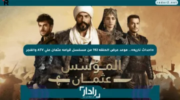 «أحداث نارية».. موعد عرض الحلقة 192 من مسلسل قيامة عثمان على ATV والفجر